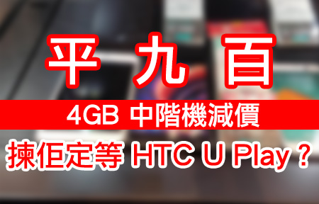 平 $900！4GB 中階機減價，揀佢定等 HTC U Play？
