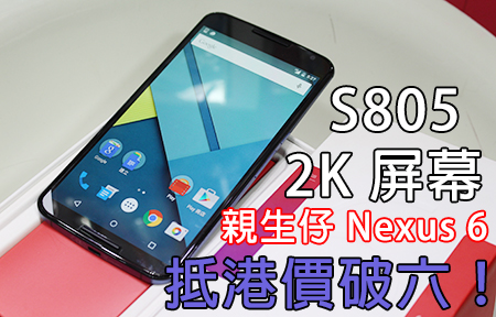 S805 親生仔到港！64GB 版 Nexus 6 價錢破六你買唔買？