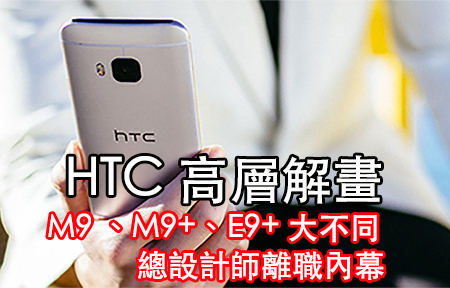 HTC 高層解畫 : 三款 M9 大不同 + 爆設計師離職內幕 
