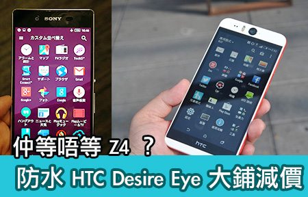 仲等唔等 Xperia Z4 ？ HTC Desire Eye 大鋪暗價 $3,000 頭！