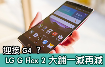 迎接 G4 開賣？ LG G Flex 2 大鋪短時間內減完再減