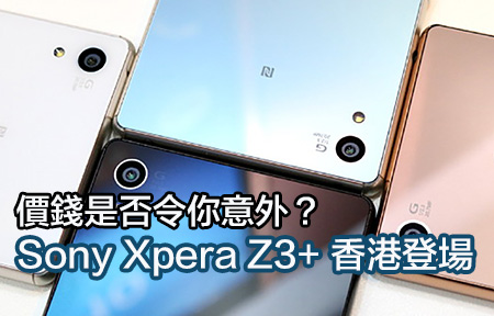 Sony Xpera Z3+ 香港登場！價錢是否令你意外？