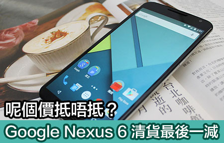 咪等發叔啦！ Google Nexus 6 清貨最後一減，抵唔抵玩？