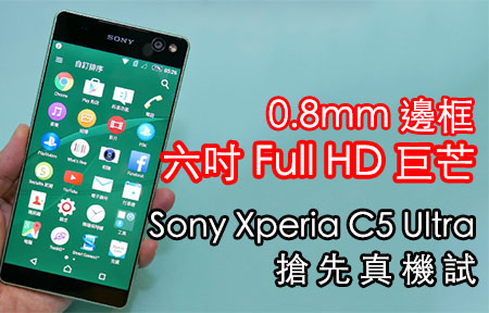 6 吋 芒 0.8mm 邊框! 一手試玩 Sony Xperia C5 Ultra