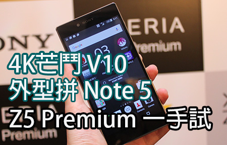 外型拼 Note 5 、 4K芒鬥 V10 ！Sony Z5 Premium 版主試！