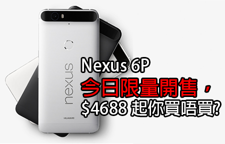 Nexus 6P 今日限量開售，$4688 起你買唔買?