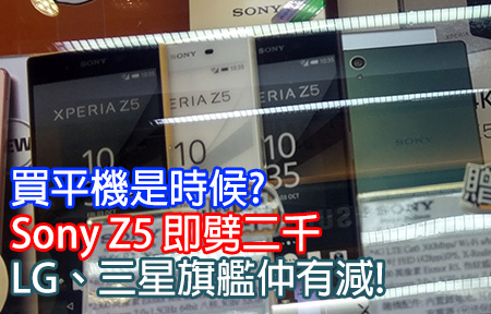 買平機是時候? Sony Z5 即劈二千，LG、三星旗艦仲有減!
