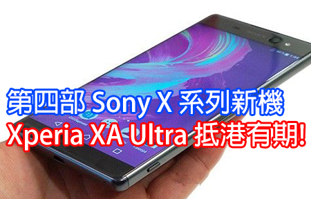 第四部 Sony X 系列新機要來了! 6 吋芒皇 XA Ultra 抵港有期!