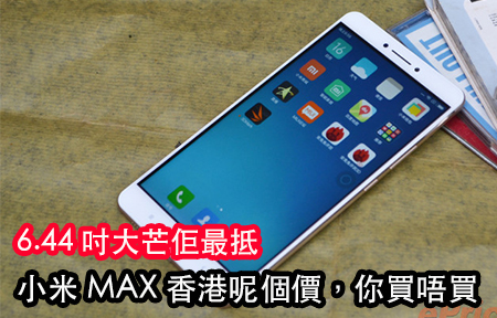 6.44 吋手機佢最平，小米 Max 香港上市，呢個價好抵?