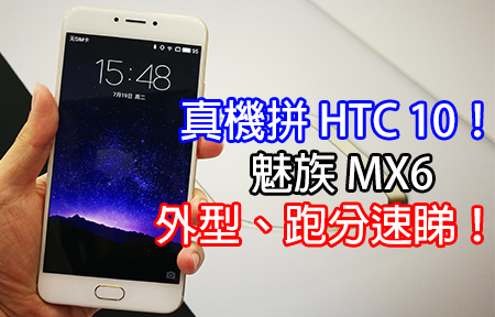 真機拼 HTC 10！魅族 MX6 版主上手，外型、跑分速睇！