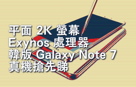 平面螢幕 + Exynos 處理器！韓版 Galaxy Note 7 真機搶先睇