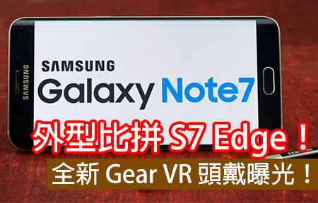 三星 Note 7 外型比拼 S7 Edge！全新 Gear VR 頭戴曝光！