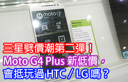 三星劈價潮第二彈！Moto G4 Plus 新低價，會抵玩過 HTC／LG 嗎？