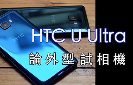 評大芒新設計、試相機質素! HTC U Ultra 全方位實測 + 體驗