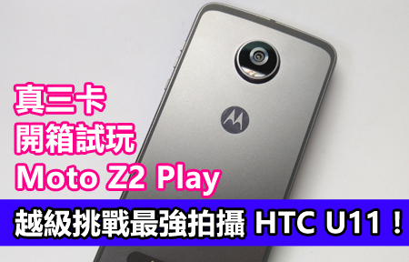 越級挑戰最強拍攝 HTC U11！ 真三卡 Moto Z2 Play 開箱試玩