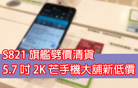 S821 旗艦劈價清貨！5.7 吋 2K 芒手機大舖新低價，好抵買？