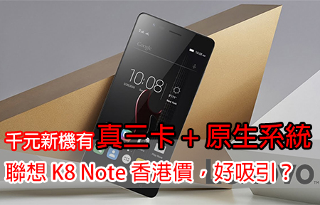 千元新機有真三卡 + 原生系統！聯想 K8 Note 香港價，好吸引？