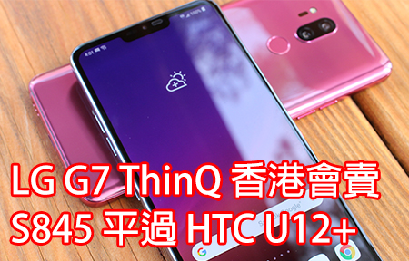 唔止 G7+ ThinQ！LG G7 ThinQ 香港會賣，S845 平過 HTC U12+