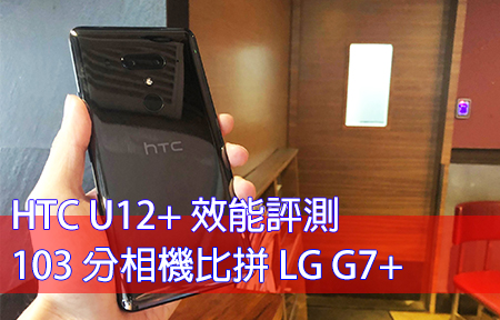 HTC U12+ 效能評測，103 分相機比拼 LG G7+ ThinQ
