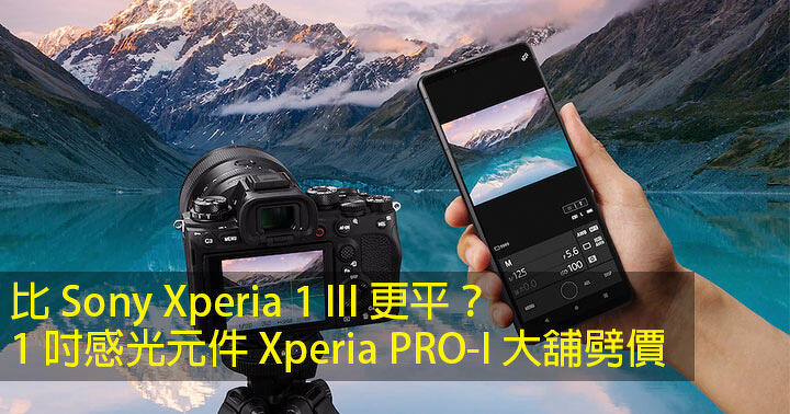 比 Sony Xperia 1 III 更平？1 吋感光元件 Xperia PRO-I 大舖劈價 $5200