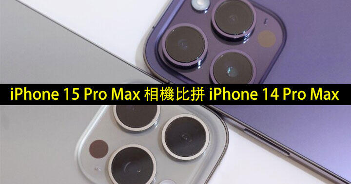 比拼 iPhone 14 Pro Max！iPhone 15 Pro Max 相機評測，升級係咪好大？