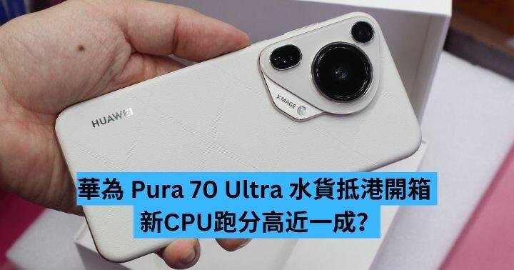 華為Pura 70 Ultra 水貨抵港開箱新CPU 跑分高近一成？ - ePrice.HK