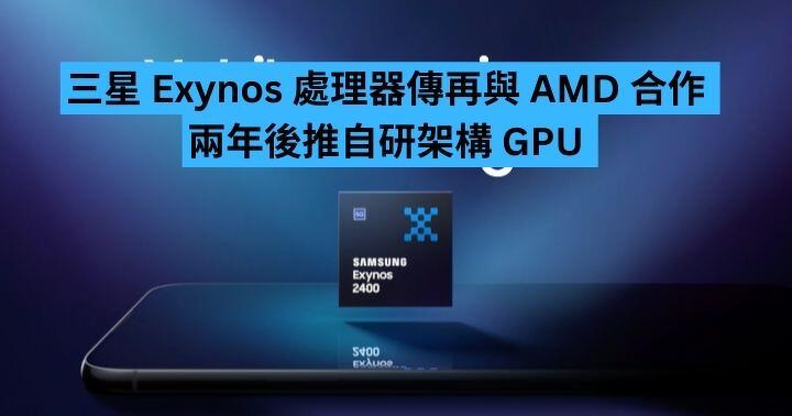 三星 Exynos 處理器傳再與 AMD 合作 兩年後推自研架構 GPU