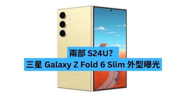 兩部 S24U？  三星 Galaxy Z Fold 6 Slim 外型曝光