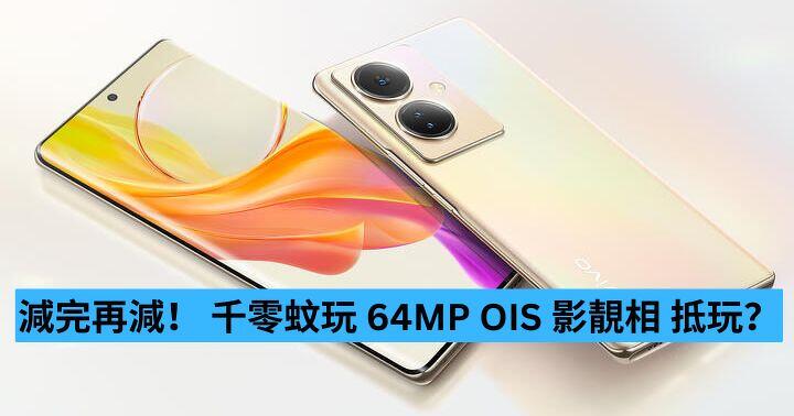 減完再減！ 千零蚊玩 64MP OIS 影靚相 抵玩？