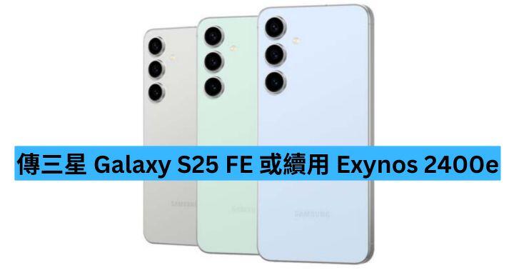 傳三星 Galaxy S25 FE 或續用 Exynos 2400e