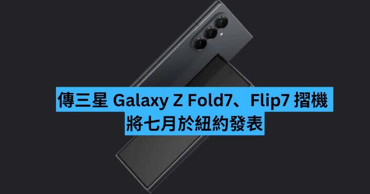 消息指三星 Galaxy Z Fold7 與 Z Flip7 將在七月於紐約發表