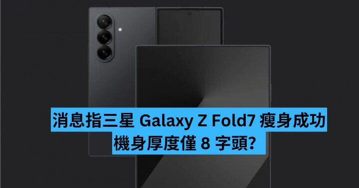 消息指 Samsung Galaxy Z Fold7 瘦身成功  機身厚度僅 8 字頭？