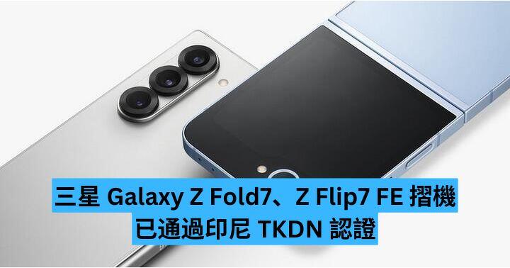 三星 Galaxy Z Fold7、Z Flip7 FE  摺機通過認證