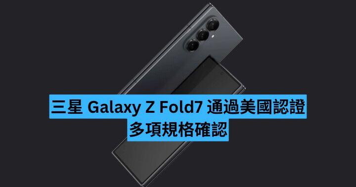 三星 Galaxy Z Fold7 通過美國認證  多項規格確認