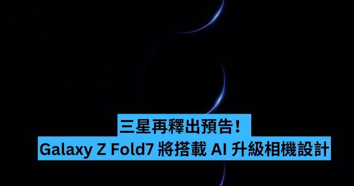三星再釋出預告！Galaxy Z Fold7 將搭載 AI 升級相機設計