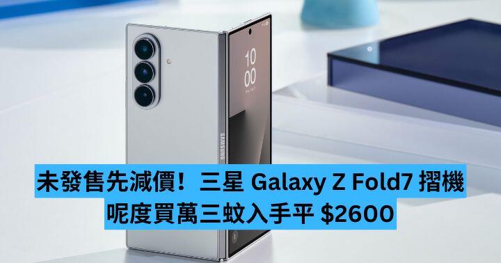 未發售先減價！三星 Galaxy Z Fold7 摺機 呢度買萬三蚊入手平 $2600