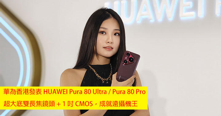 華為香港發表 HUAWEI Pura 80 Ultra / Pura 80 Pro！超大底雙長焦鏡頭 + 1 吋 CMOS，成就遠攝機王