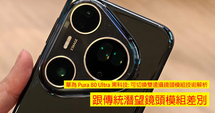 華為 Pura 80 Ultra 黑科技: 可切換雙遠攝鏡頭模組技術解析！跟傳統潛望鏡頭模組差別