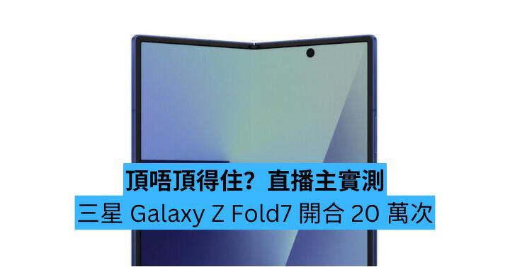 頂唔頂得住？直播主實測三星 Galaxy Z Fold7 開合 20 萬次