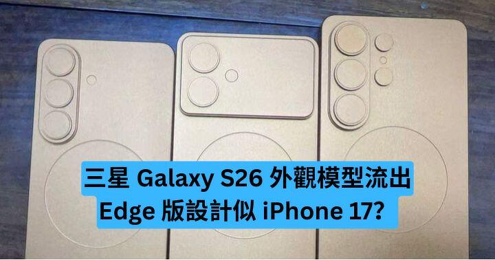 三星 Galaxy S26 外觀模型流出　Edge 版設計似 iPhone 17？