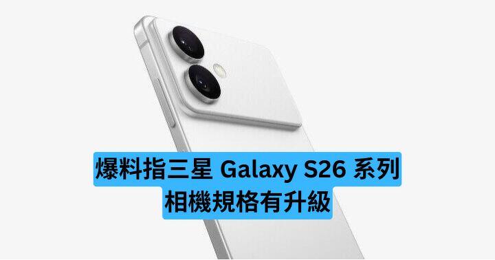 爆料指三星 Galaxy S26 系列相機規格有升級