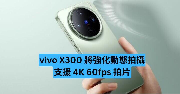 vivo X300 將強化動態拍攝、支援 4K 60fps 拍片
