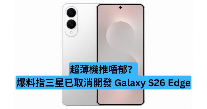 超薄機推唔郁？爆料指三星已取消 Galaxy S26 Edge