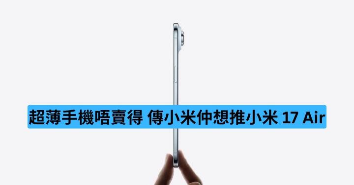 超薄手機唔賣得　傳小米仲想推小米 17 Air