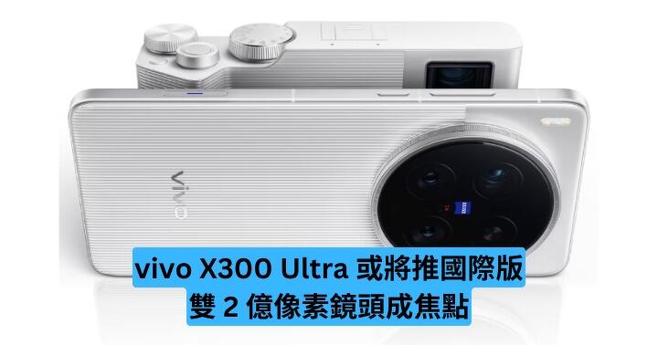 vivo X300 Ultra 或將推國際版　雙 2 億像素鏡頭成焦點