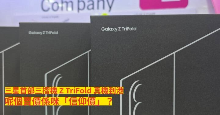 三星首部三摺機 Z TriFold 真機到港，呢個賣價係咪「信仰價」？