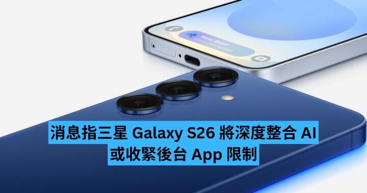 消息指三星 Galaxy S26 將深度整合 AI　或收緊後台 App 限制