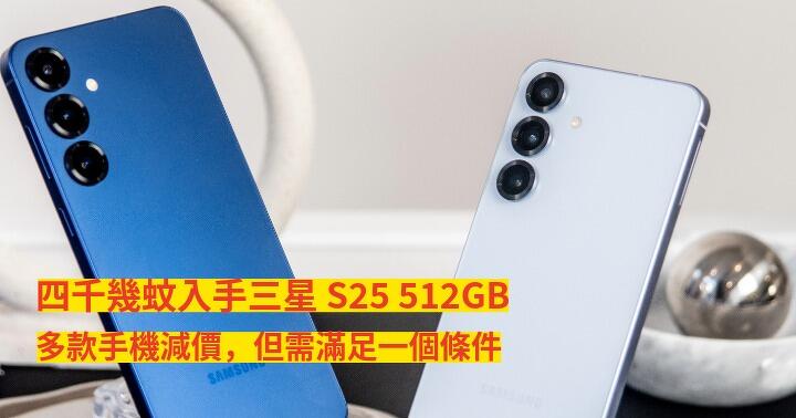 四千幾蚊入手三星 S25 512GB！多款手機減價，但需滿足一個條件