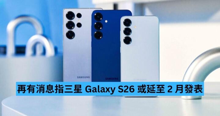 再有消息指三星 Galaxy S26 或延至 2 月發表