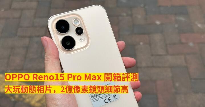 OPPO Reno15 Pro Max 開箱評測！大玩動態相片，2億像素鏡頭細節高